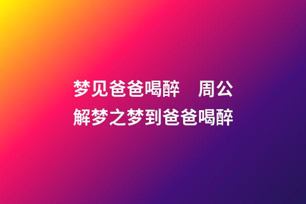 梦见爸爸喝醉　周公解梦之梦到爸爸喝醉